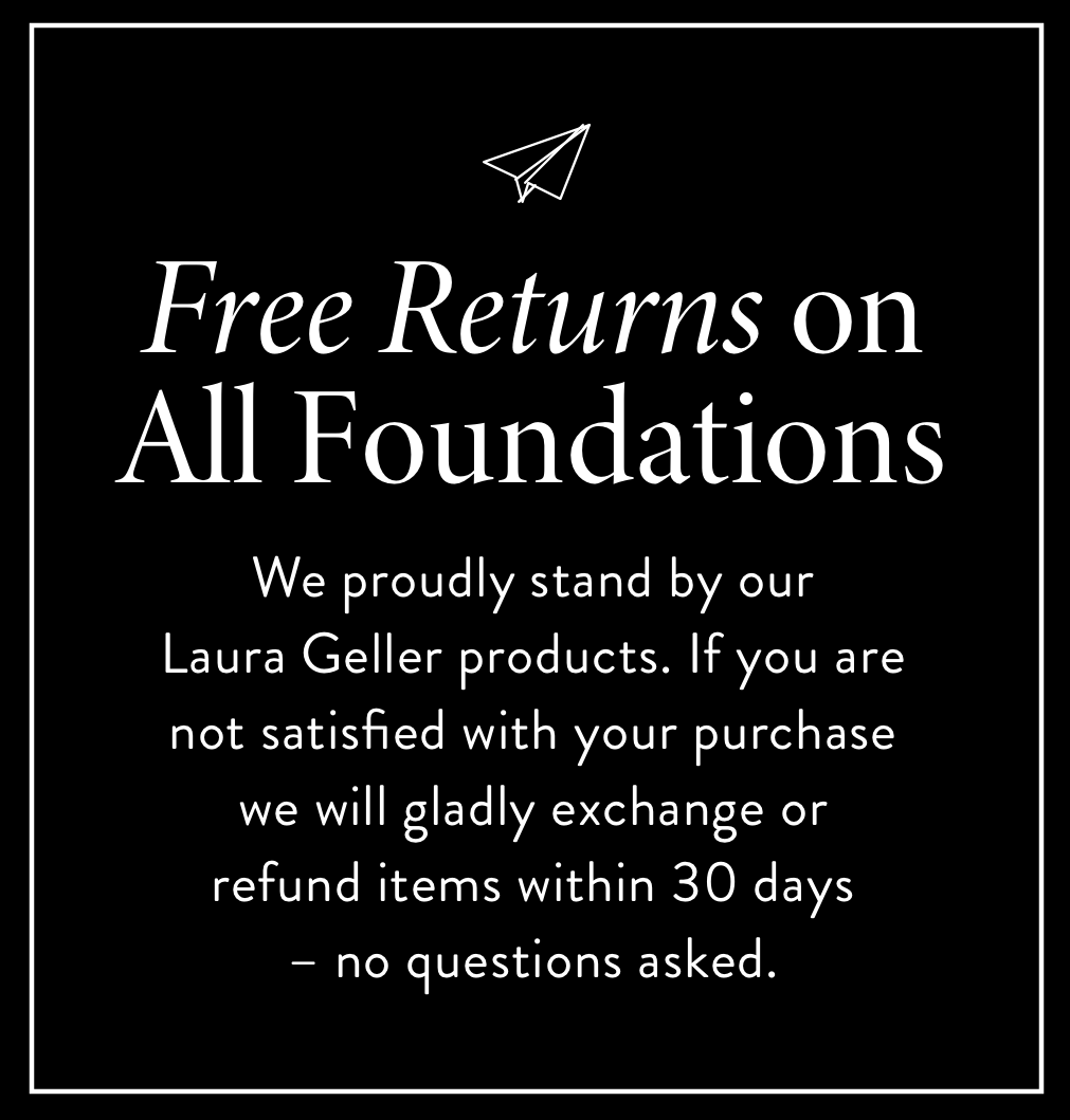 Love it or return it for free. If for any reason you're not happy with your foundation, send it back within 30 days for a full refund or exchange. No questions asked.