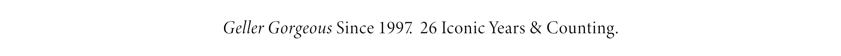 Geller Gorgeous Since 1997. 24 Iconic Years and Counting.